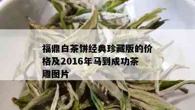 福鼎白茶饼经典珍藏版的价格及2016年马到成功茶雕图片