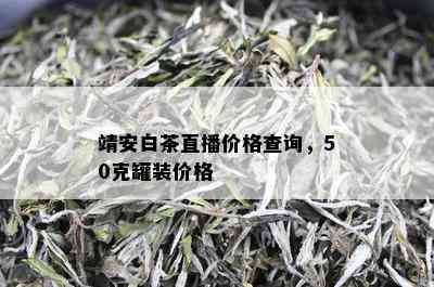 靖安白茶直播价格查询，50克罐装价格