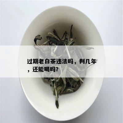 过期老白茶违法吗，判几年，还能喝吗？