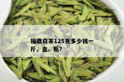 福鼎白茶125克多少钱一斤、盒、瓶？