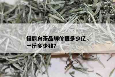 福鼎白茶品牌价值多少亿，一斤多少钱？