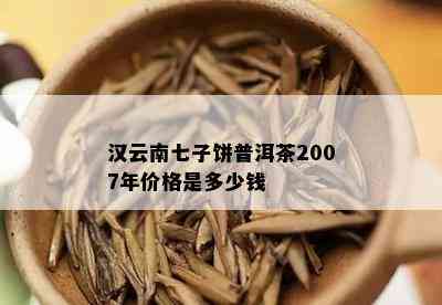 汉云南七子饼普洱茶2007年价格是多少钱