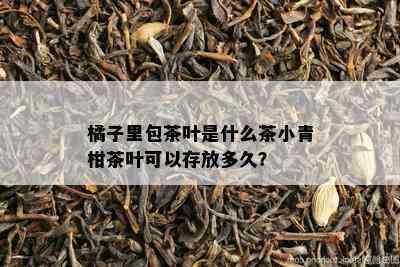 橘子里包茶叶是什么茶小青柑茶叶可以存放多久？