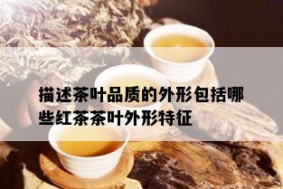 描述茶叶品质的外形包括哪些红茶茶叶外形特征