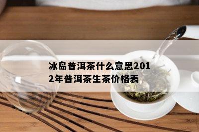 冰岛普洱茶什么意思2012年普洱茶生茶价格表