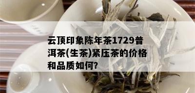 云顶印象陈年茶1729普洱茶(生茶)紧压茶的价格和品质如何？