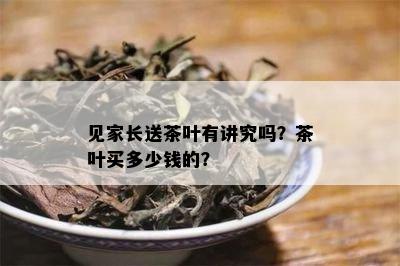 见家长送茶叶有讲究吗？茶叶买多少钱的？