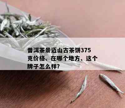 普洱茶景迈山古茶饼375克价格、在哪个地方、这个牌子怎么样？