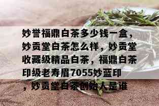 妙誉福鼎白茶多少钱一盒，妙贡堂白茶怎么样，妙贡堂收藏级精品白茶，福鼎白茶印级老寿眉7055妙蓝印，妙贡堂白茶创始人是谁