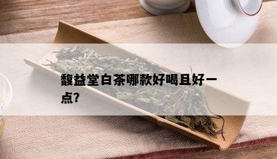 馥益堂白茶哪款好喝且好一点？