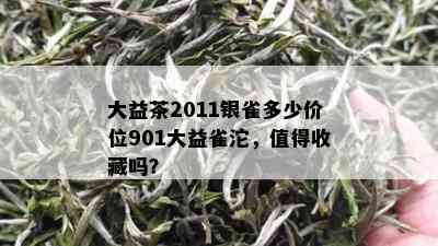 大益茶2011银雀多少价位901大益雀沱，值得收藏吗？