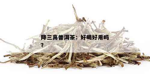 降三高普洱茶：好喝好用吗？