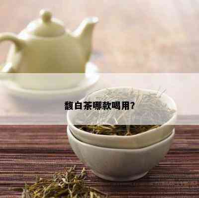 馥白茶哪款喝用？