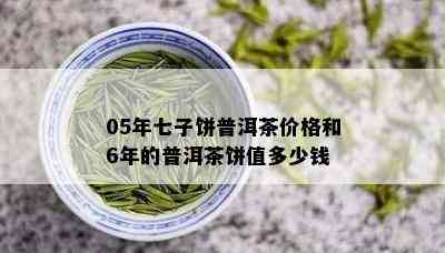 05年七子饼普洱茶价格和6年的普洱茶饼值多少钱