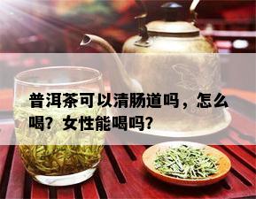 普洱茶可以清肠道吗，怎么喝？女性能喝吗？