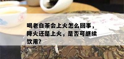 喝老白茶会上火怎么回事，降火还是上火，是否可继续饮用？