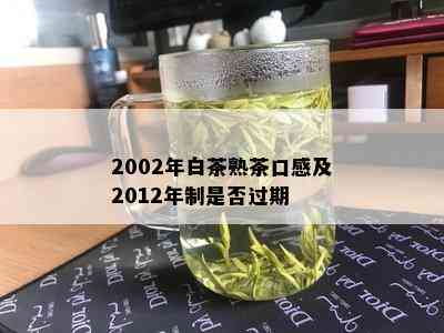 2002年白茶熟茶口感及2012年制是否过期