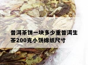 普洱茶饼一块多少重普洱生茶200克小饼绵纸尺寸