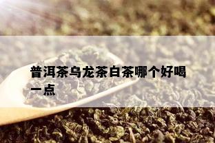 普洱茶乌龙茶白茶哪个好喝一点