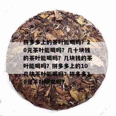 拼多多上的茶叶能喝吗？20元茶叶能喝吗？几十块钱的茶叶能喝吗？几块钱的茶叶能喝吗？拼多多上的10几块茶叶能喝吗？拼多多30元茶叶能卖吗？