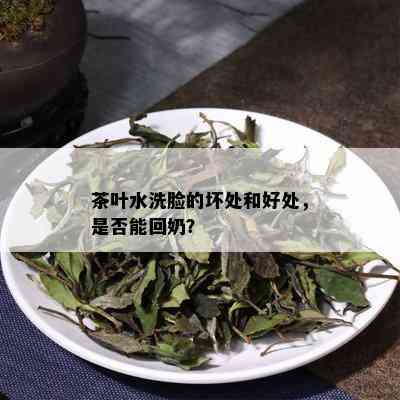 茶叶水洗脸的坏处和好处，是否能回奶？