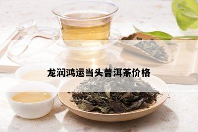 龙润鸿运当头普洱茶价格