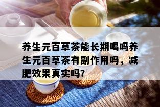 养生元百草茶能长期喝吗养生元百草茶有副作用吗，减肥效果真实吗？