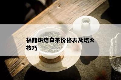 福鼎烘焙白茶价格表及焙火技巧