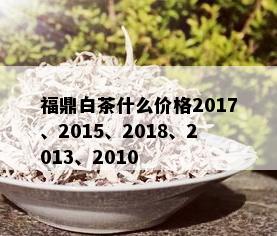 福鼎白茶什么价格2017、2015、2018、2013、2010