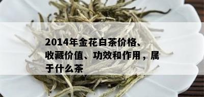 2014年金花白茶价格、收藏价值、功效和作用，属于什么茶