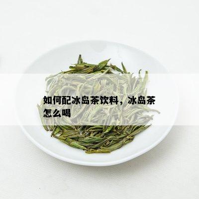 如何配冰岛茶饮料，冰岛茶怎么喝