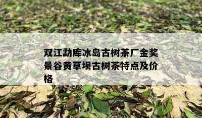 双江勐库冰岛古树茶厂金奖景谷黄草坝古树茶特点及价格