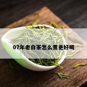 07年老白茶怎么煮更好喝