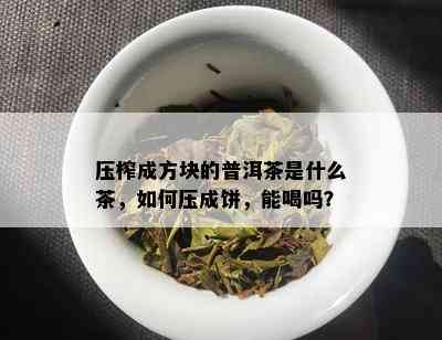 压榨成方块的普洱茶是什么茶，如何压成饼，能喝吗？