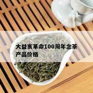 大益亥革命100周年念茶产品价格