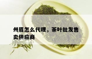 州眉怎么代理，茶叶批发售卖供应商