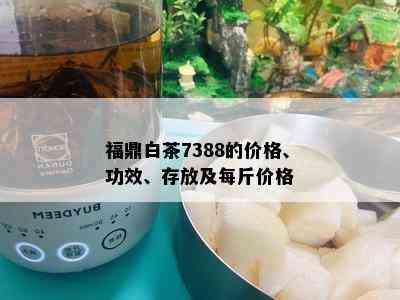 福鼎白茶7388的价格、功效、存放及每斤价格