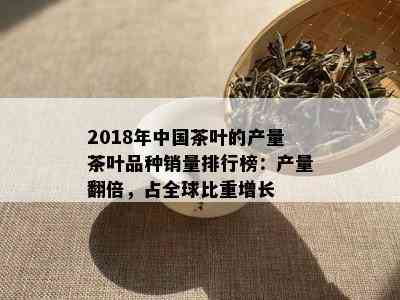 2018年中国茶叶的产量茶叶品种销量排行榜：产量翻倍，占全球比重增长