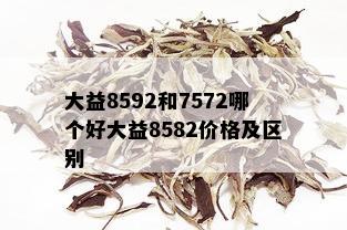 大益8592和7572哪个好大益8582价格及区别