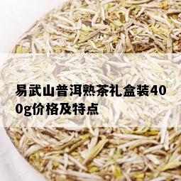 易武山普洱熟茶礼盒装400g价格及特点