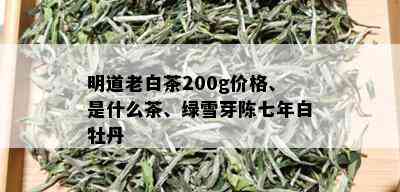 明道老白茶200g价格、是什么茶、绿雪芽陈七年白牡丹