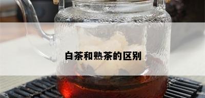 白茶和熟茶的区别