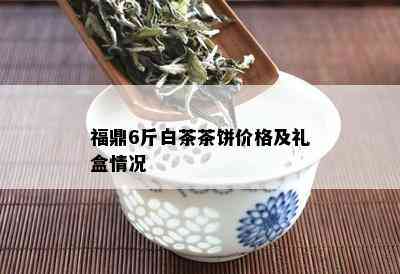 福鼎6斤白茶茶饼价格及礼盒情况