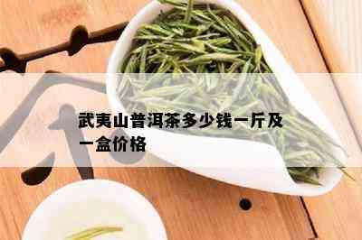 武夷山普洱茶多少钱一斤及一盒价格