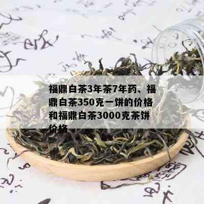 福鼎白茶3年茶7年、福鼎白茶350克一饼的价格和福鼎白茶3000克茶饼价格