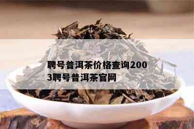 聘号普洱茶价格查询2003聘号普洱茶官网