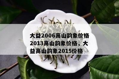 大益2006高山韵象价格2013高山韵象价格，大益高山韵象2015价格