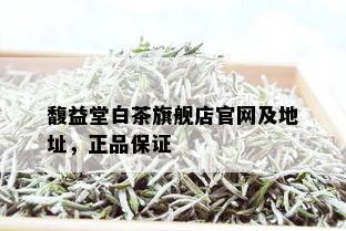 馥益堂白茶旗舰店官网及地址，正品保证