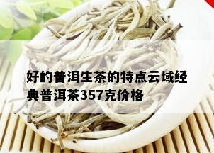 好的普洱生茶的特点云域经典普洱茶357克价格