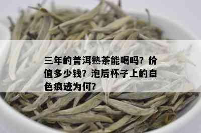 三年的普洱熟茶能喝吗？价值多少钱？泡后杯子上的白色痕迹为何？